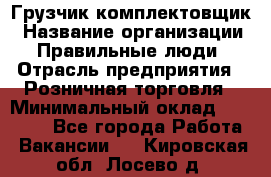 Грузчик-комплектовщик › Название организации ­ Правильные люди › Отрасль предприятия ­ Розничная торговля › Минимальный оклад ­ 30 000 - Все города Работа » Вакансии   . Кировская обл.,Лосево д.